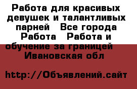 Работа для красивых девушек и талантливых парней - Все города Работа » Работа и обучение за границей   . Ивановская обл.